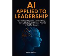 AI Applied to Leadership: How Intelligent Systems Are Redefining Vision, Strategy, and Human Potential in the 21st Century