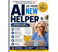 AI as Your New Assistant: A Simple Step-by-Step Guide for Beginners and 55+ Users to Understand and Use Artificial Intelligence in Everyday Life