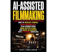 AI-ASSISTED FILMMAKING: How to Develop Stories, Write Screenplays, Plan Productions, Make Better Films, and Reach an Audience With AI-Powered Workflows (AI-ASSISTED Digital Creation)