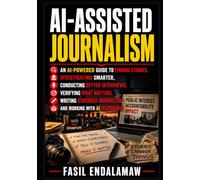 AI-ASSISTED JOURNALISM: An AI-Powered Guide to Finding Stories, Investigating Smarter, Conducting Better Interviews, Verifying What Matters, Writing ... AI Responsibly (AI-ASSISTED Digital Creation)