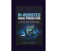 AI-Assisted Music Production for First-Time Home Studio Creators: An Easy Step-by-Step Guide to Recording, Editing, Mixing, and Producing Music with Artificial Intelligence
