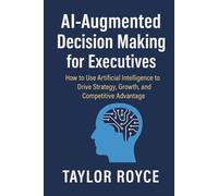 AI-Augmented Decision Making for Executives: How to Use Artificial Intelligence to Drive Strategy, Growth, and Competitive Advantage (Books on Tech)