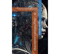 AI - Augmented Leadership: Orchestrating Human and Machine Intelligence for the Future, with Real life Case Studies