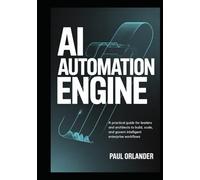 AI Automation Engine: A Practical Guide for Leaders and Architects to Build, Scale, and Govern Intelligent Enterprise Workflows