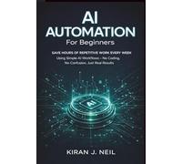 AI Automation for Beginners: Save Hours of Repetitive Work Every Week Using Simple AI Workflows-No Coding, No Confusion, Just Real Results (The Practical AI Builder)