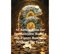 AI Automation for Freelancers: Build a Six-Figure Business Without the Team: How to Leverage Free AI Tools to Multiply Your Output, Automate Client Management