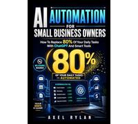 AI Automation For Small Business Owners: How To Replace 80% Of Your Daily Tasks With ChatGPT And Smart Tools