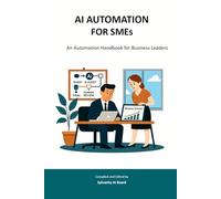AI AUTOMATION FOR SMEs: An Automation Handbook for Business Leaders (Sylvanity Essential Technology Series)