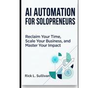 AI Automation for Solopreneurs: Reclaim Your Time, Scale Your Business, and Master Your Impact