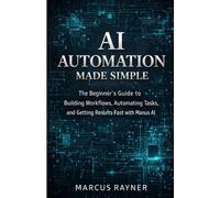 AI Automation Made Simple: The Beginner's Guide to Building Workflows, Automating Tasks, and Getting Results Fast with Manus AI