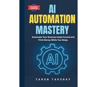 AI Automation Mastery: Automate Your Business Sales Funnel and Print Money While You Sleep.