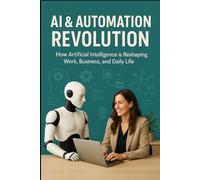 AI & Automation Revolution: How Artificial Intelligence is Reshaping Work, Business, and Daily Life (AI & Automation Mastery Series)