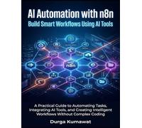AI Automation with n8n: Build Smart Workflows Using AI Tools: A Practical Guide to Automating Tasks, Integrating AI Tools, and Creating Intelligent Workflows Without Complex Coding
