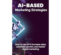 AI-Based Marketing Strategies: How to use AI to increase sales, automate growth, and master digital marketing