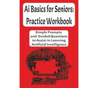 AI Basics for Seniors: Practice Workbook: Simple Prompts and Guided Questions to Assist in Learning Artificial Intelligence