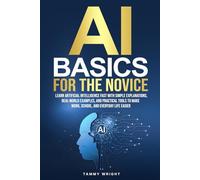 AI BASICS FOR THE NOVICE: Learn Artificial Intelligence Fast With Simple Explanations, Real-World Examples,and Practical Tools to Make Work, School and Everyday Life Easier