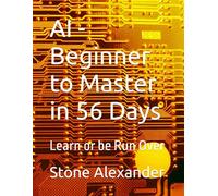 AI - Beginner to Master in 56 Days: Learn or be Run Over (AI Learning for the Absolute Beginner)
