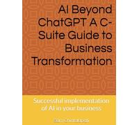 AI Beyond ChatGPT A C-Suite Guide to Business Transformation: Successful implementation of AI in your business