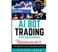 AI BOT TRADING FOR BEGINNERS PLUS PREMIUM BOT: The Ultimate Guide To Maximizing Profits