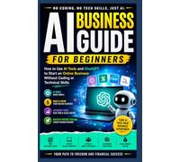 AI Business Guide for Beginners.: How to Use AI Tools and ChatGPT to Start an Online Business Without Coding or Technical Skills.