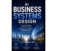 AI BUSINESS SYSTEMS DESIGN: Creating Scalable Intelligent Processes That Improve Operations, Innovation, and Customer Experience