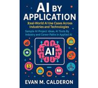 AI by Application: Real-World AI Use Cases Across Industries and Technologies: Sample AI Project Ideas, AI Tools By Industry and Career Paths in ... Beyond: Unlocking the Future of Technology)