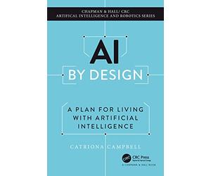 AI by Design: A Plan for Living with Artificial Intelligence (Chapman & Hall/CRC Artificial Intelligence and Robotics Series)