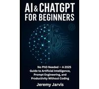 AI & ChatGPT for Beginners: No PhD Needed - A 2025 Guide to Artificial Intelligence, Prompt Engineering, and Productivity Without Coding
