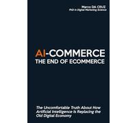 AI-Commerce: The End of Ecommerce: The Uncomfortable Truth About How Artificial Intelligence Is Replacing the Old Digital Economy