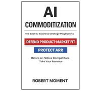 AI Commoditization: The SaaS Strategy and Business Playbook to Protect ARR, Defend Product-Market Fit, and Outcompete AI-Native Competitors (The SaaS ... Frameworks for Early-Stage SaaS Growth)