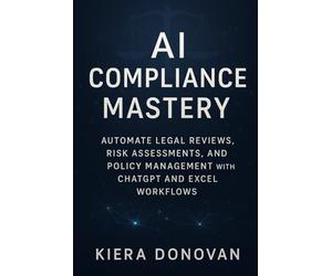 AI Compliance Mastery: Automate Legal Reviews, Risk Assessments, and Policy Management with ChatGPT and Excel Workflows: A Practical Guide for Law Firms and Compliance Teams to Integrate AI Tools