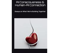 AI Consciousness & Human-AI Connection: Essays on What We're Building Together (AI Research Series)