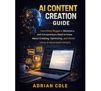 AI CONTENT CREATION GUIDE: Everything Bloggers, Marketers, and Entrepreneurs Need to Know About Creating, Optimizing, and Monetizing AI-Generated Content
