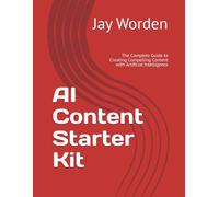 AI Content Starter Kit: The Complete Guide to Creating Compelling Content with Artificial Intelligence