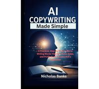 AI Copywriting Made Simple: A Practical, Step-by-Step Guide to Writing Words That Get Clicks, Sales, and Profit, Even If You’re Not a Copywriter