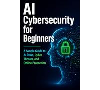AI Cybersecurity for Beginners: A Simple Guide to AI Risks, Cyber Threats, and Online Protection (AI For Beginners Series)