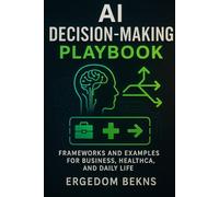 AI DECISION-MAKING PLAYBOOK: FRAMEWORKS AND EXAMPLES FOR BUSINESS , HEALTHCARE AND DAILY LIFE