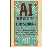 AI DEMYSTIFIED FOR SENIORS: AN EASY BEGINNER’S GUIDE TO LEARN HOW AI AND SMART DEVICES CAN IMPROVE YOUR DAILY LIFE TO KEEP YOU CONNECTED WITH THE DIGITAL WORLD