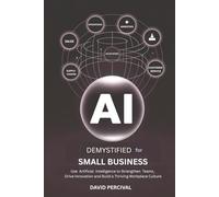 AI Demystified for Small Business: Use Artificial Intelligence to Strengthen Teams, Drive Innovation, and Build a Thriving Workplace Culture