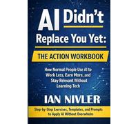 AI Didn’t Replace You Yet: The Action Workbook: How Normal People Use AI to Work Less, Earn More, and Stay Relevant Without Learning Tech