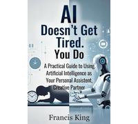 AI Doesn't Get Tired. You Do.: A Practical Guide To Using Artificial Intelligence As Your Personal Assistant, Creative Partner