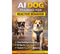 AI Dog Training for Reactive Behavior: Stop Barking, Lunging, and Leash Reactivity Using Smart AI-Guided Training Systems (AI Dog Training Series)