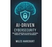 AI-DRIVEN CYBERSECURITY: The New Frontier In Digital Defense, Threats, and Ethical Dilemmas (Blueprints of the Machine Age)