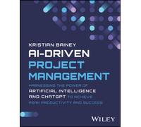 AI-Driven Project Management : Harnessing the Power of Artificial Intelligence and ChatGPT to Achieve Peak Productivity and Success