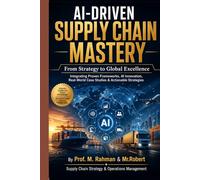 AI-DRIVEN SUPPLY CHAIN MASTERY: From Strategy to Global Excellence Integrating Proven Frameworks, AI Innovation, Real-World Case Studies & Actionable Strategies