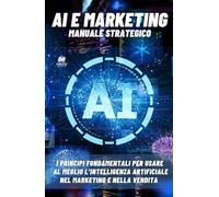 AI e Marketing. Manuale strategico: I principi fondamentali per usare al meglio l’intelligenza artificiale nel marketing e nella vendita (indipendentemente dagli aggiornamenti)