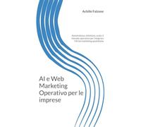 AI e Web Marketing Operativo per le imprese: Automatizza, ottimizza, scala: il metodo operativo per integrare l'IA nel marketing quotidiano