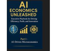 AI Economics Unleashed: Executive Playbook for Driving Efficiency, Profit, and Innovation Foundations of AI-Driven Microeconomics