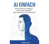 AI Einfach: Wie Künstliche Intelligenz Dein Leben Verändert (auch wenn du es nicht bemerkst) (Mit KI leben - Wie künstliche Intelligenz dein Leben verändert)