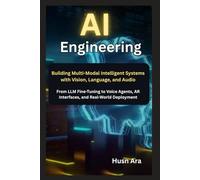 AI Engineering: Building Multi-Modal Intelligent Systems with Vision, Language, and Audio From LLM Fine-Tuning to Voice Agents, AR Interfaces, and Real-World Deployment